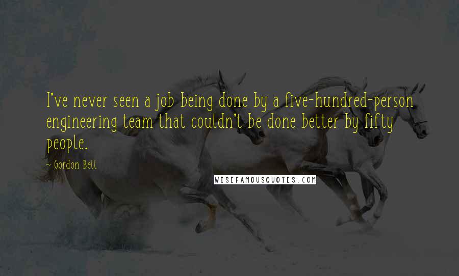 Gordon Bell Quotes: I've never seen a job being done by a five-hundred-person engineering team that couldn't be done better by fifty people.