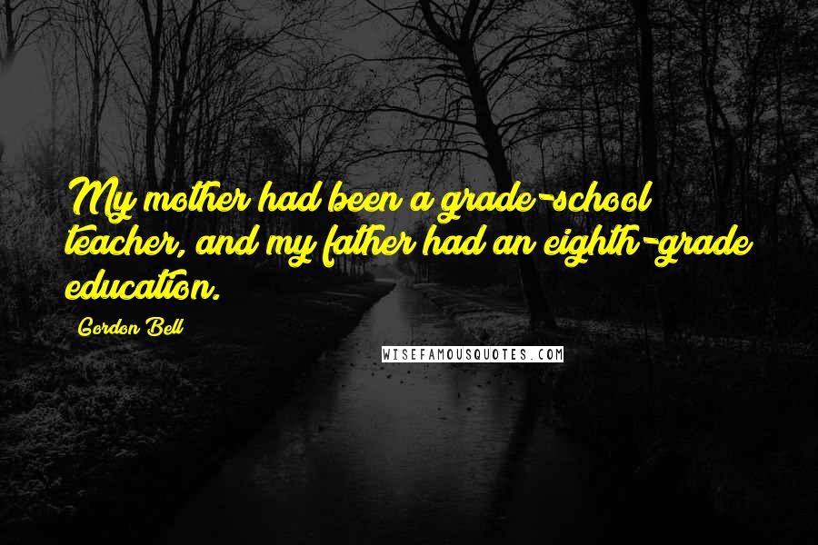 Gordon Bell Quotes: My mother had been a grade-school teacher, and my father had an eighth-grade education.