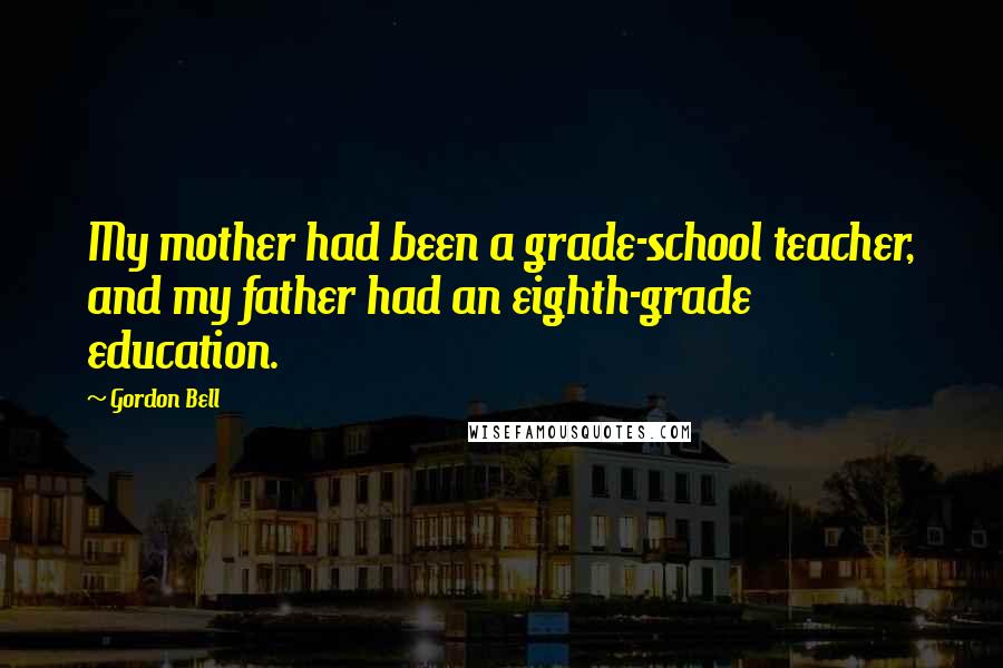 Gordon Bell Quotes: My mother had been a grade-school teacher, and my father had an eighth-grade education.