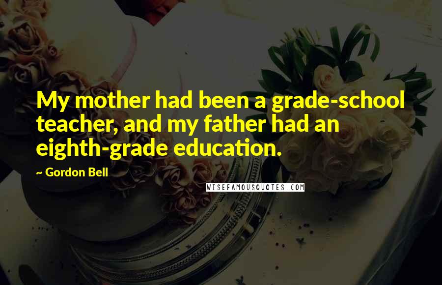 Gordon Bell Quotes: My mother had been a grade-school teacher, and my father had an eighth-grade education.