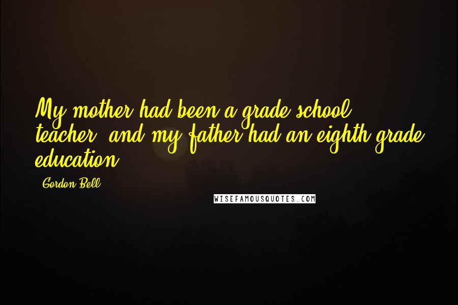 Gordon Bell Quotes: My mother had been a grade-school teacher, and my father had an eighth-grade education.