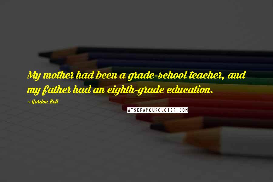 Gordon Bell Quotes: My mother had been a grade-school teacher, and my father had an eighth-grade education.