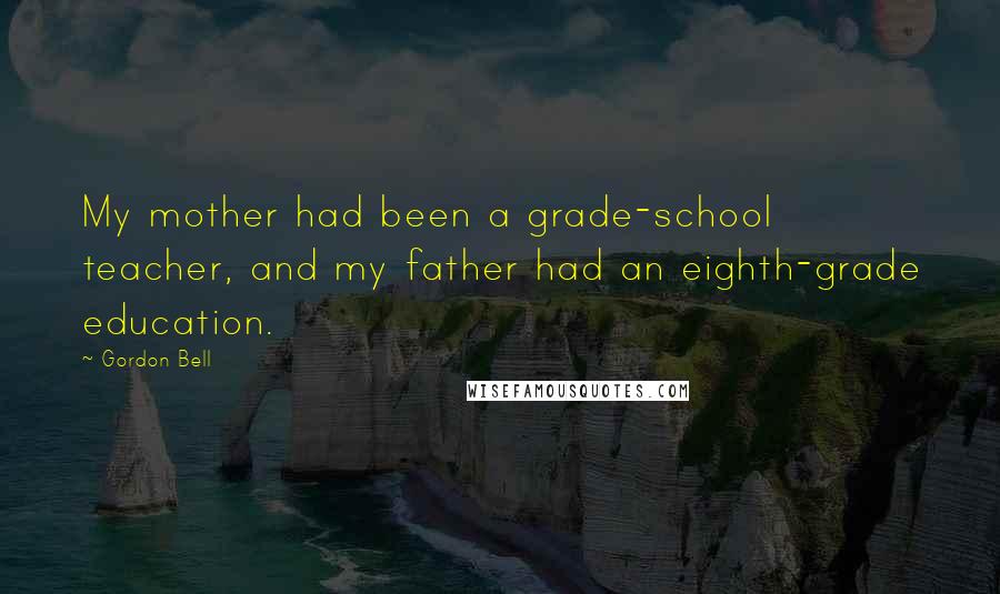 Gordon Bell Quotes: My mother had been a grade-school teacher, and my father had an eighth-grade education.