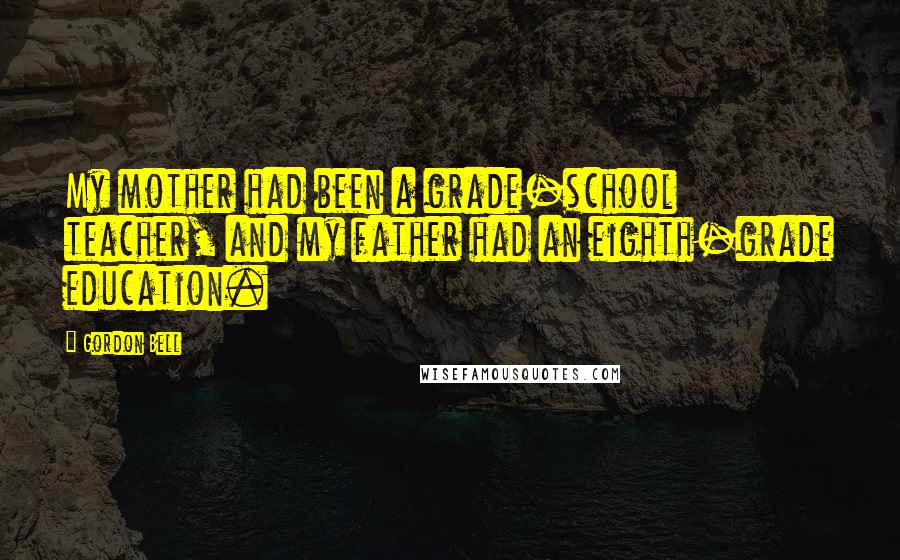 Gordon Bell Quotes: My mother had been a grade-school teacher, and my father had an eighth-grade education.