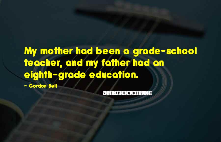 Gordon Bell Quotes: My mother had been a grade-school teacher, and my father had an eighth-grade education.