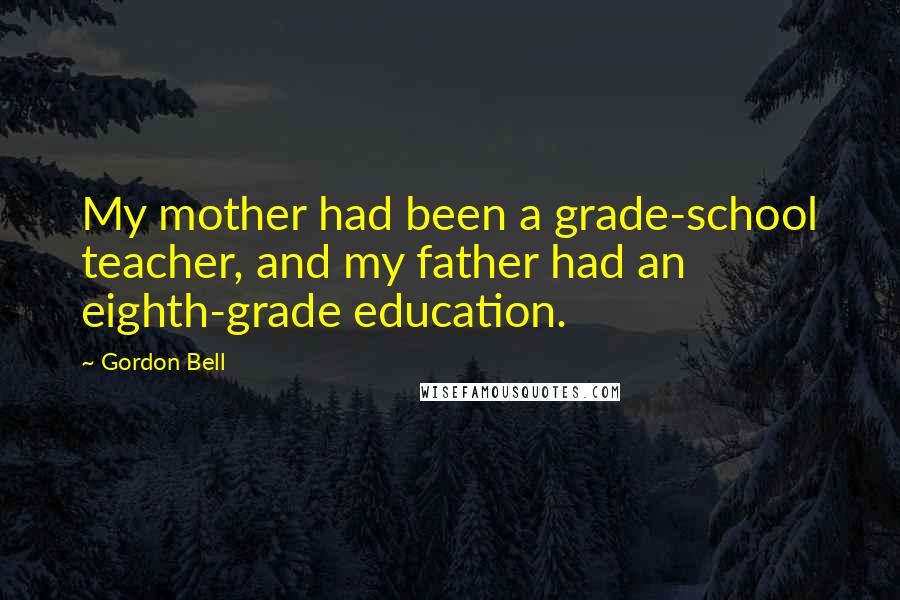 Gordon Bell Quotes: My mother had been a grade-school teacher, and my father had an eighth-grade education.