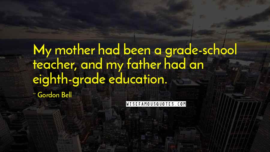 Gordon Bell Quotes: My mother had been a grade-school teacher, and my father had an eighth-grade education.