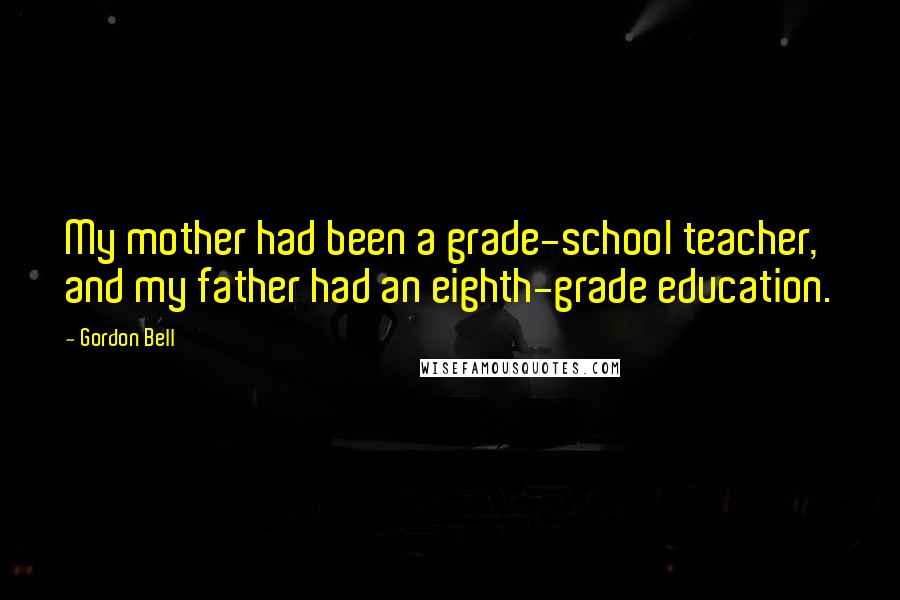 Gordon Bell Quotes: My mother had been a grade-school teacher, and my father had an eighth-grade education.