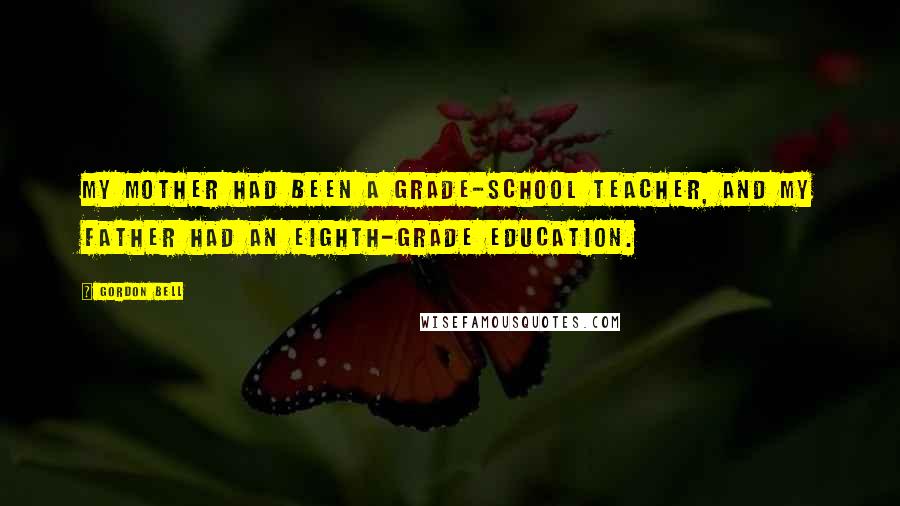 Gordon Bell Quotes: My mother had been a grade-school teacher, and my father had an eighth-grade education.