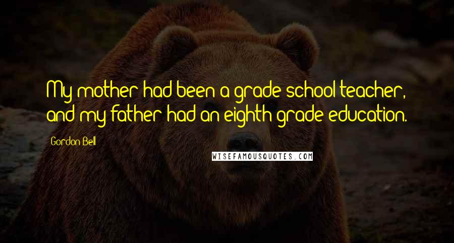 Gordon Bell Quotes: My mother had been a grade-school teacher, and my father had an eighth-grade education.