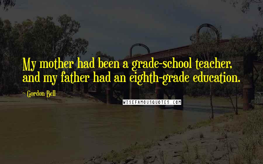 Gordon Bell Quotes: My mother had been a grade-school teacher, and my father had an eighth-grade education.