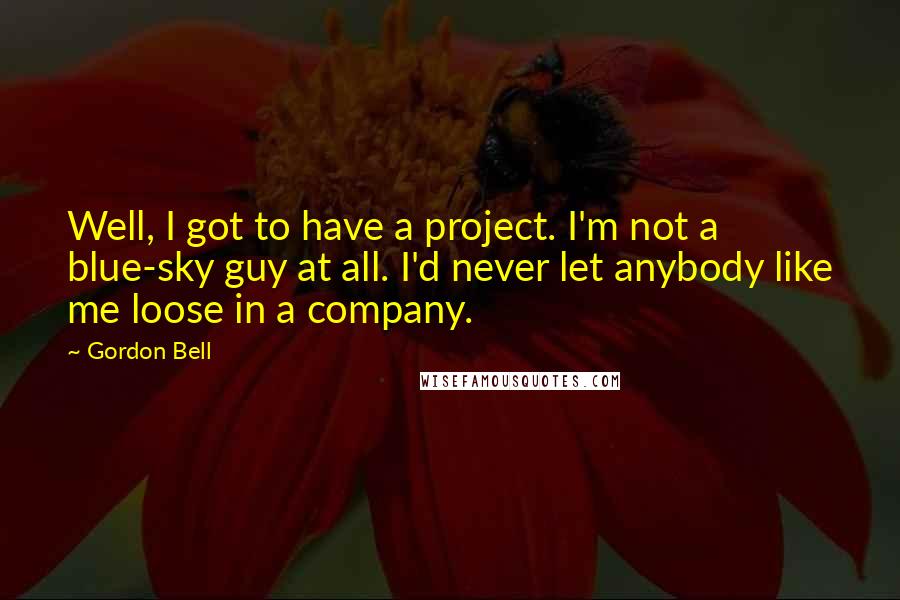 Gordon Bell Quotes: Well, I got to have a project. I'm not a blue-sky guy at all. I'd never let anybody like me loose in a company.