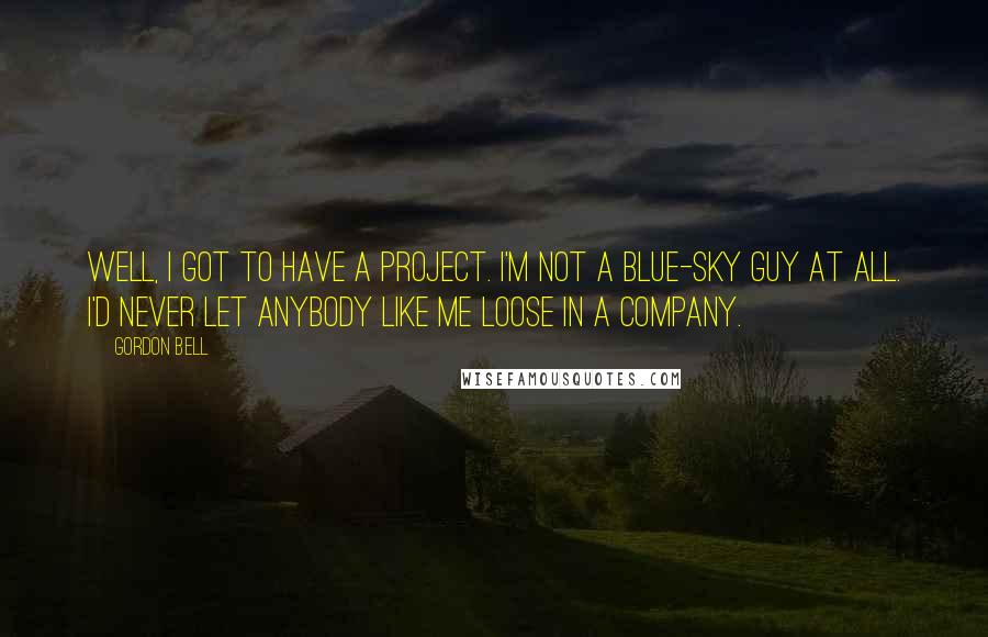 Gordon Bell Quotes: Well, I got to have a project. I'm not a blue-sky guy at all. I'd never let anybody like me loose in a company.