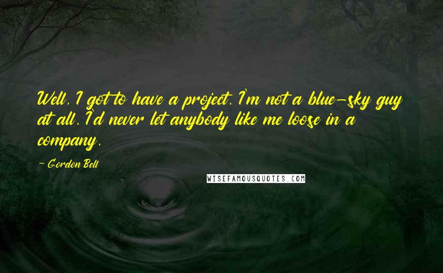 Gordon Bell Quotes: Well, I got to have a project. I'm not a blue-sky guy at all. I'd never let anybody like me loose in a company.