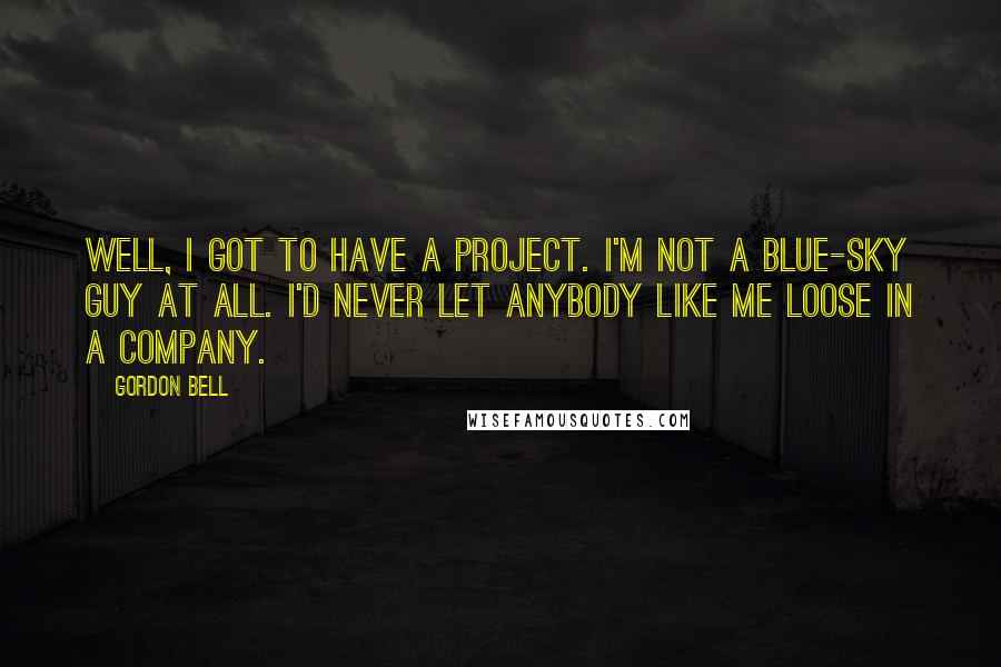 Gordon Bell Quotes: Well, I got to have a project. I'm not a blue-sky guy at all. I'd never let anybody like me loose in a company.