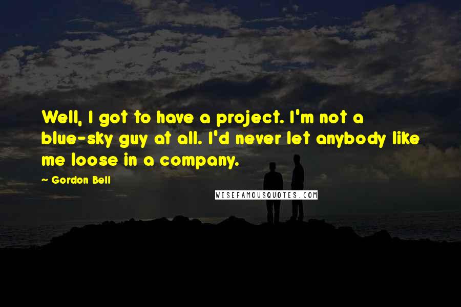Gordon Bell Quotes: Well, I got to have a project. I'm not a blue-sky guy at all. I'd never let anybody like me loose in a company.