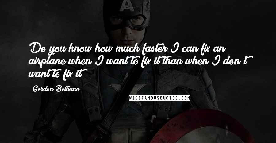 Gordon Bethune Quotes: Do you know how much faster I can fix an airplane when I want to fix it than when I don't want to fix it?