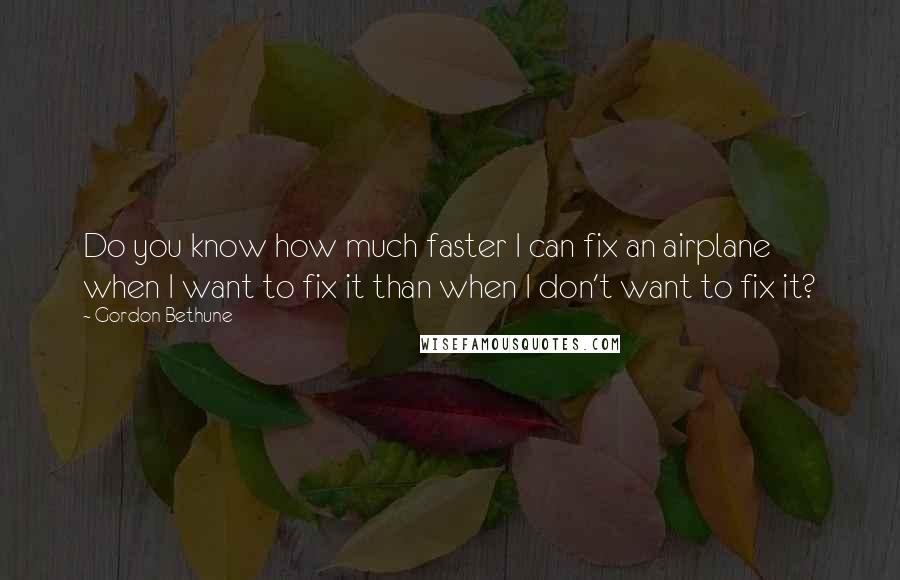 Gordon Bethune Quotes: Do you know how much faster I can fix an airplane when I want to fix it than when I don't want to fix it?