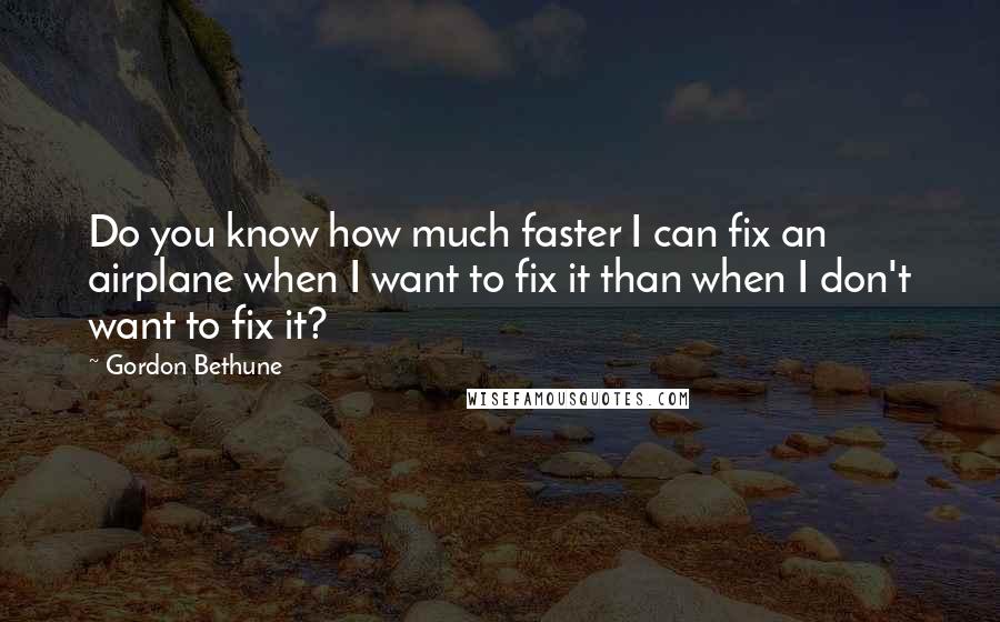 Gordon Bethune Quotes: Do you know how much faster I can fix an airplane when I want to fix it than when I don't want to fix it?