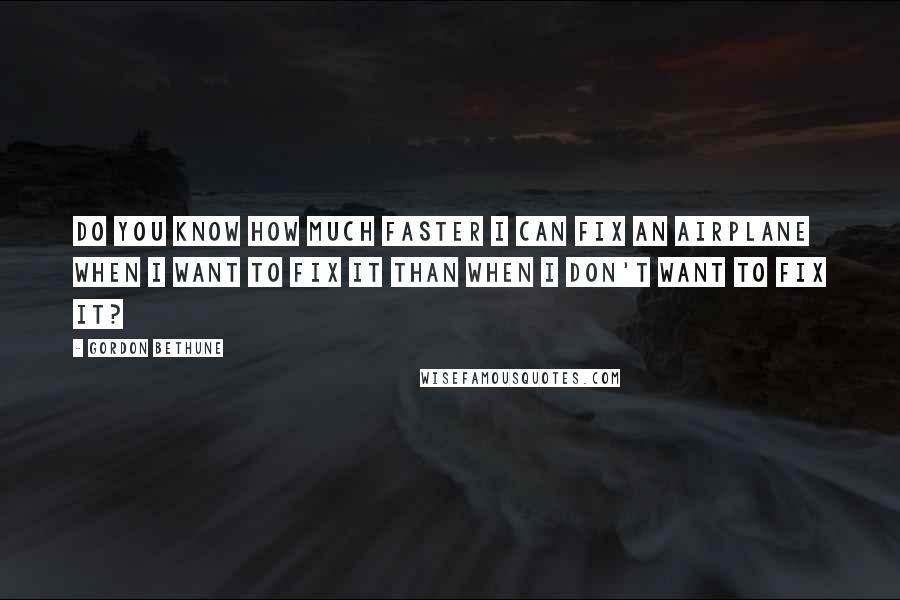 Gordon Bethune Quotes: Do you know how much faster I can fix an airplane when I want to fix it than when I don't want to fix it?