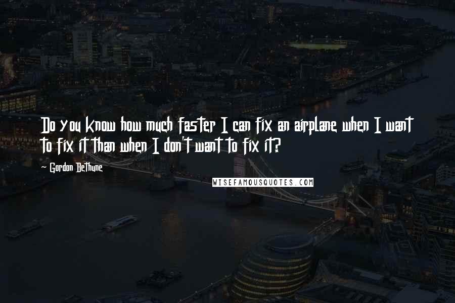 Gordon Bethune Quotes: Do you know how much faster I can fix an airplane when I want to fix it than when I don't want to fix it?