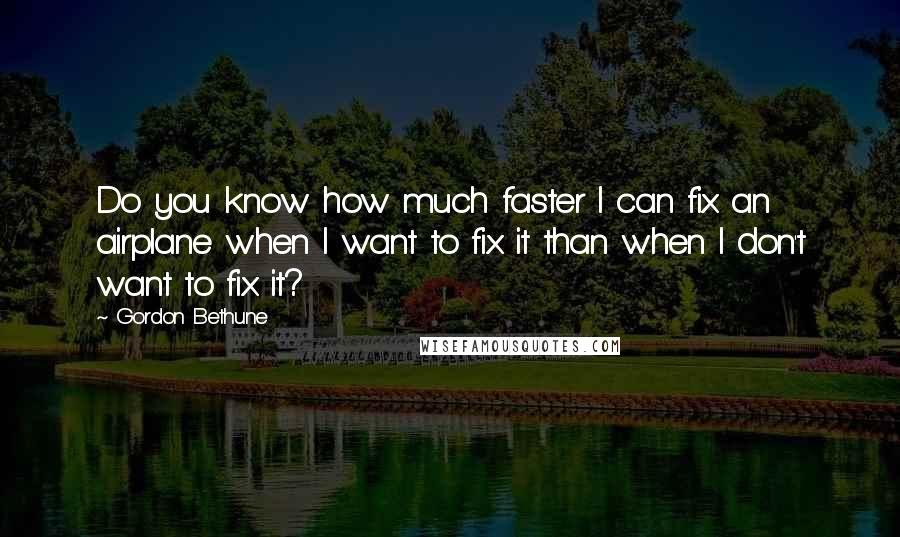 Gordon Bethune Quotes: Do you know how much faster I can fix an airplane when I want to fix it than when I don't want to fix it?