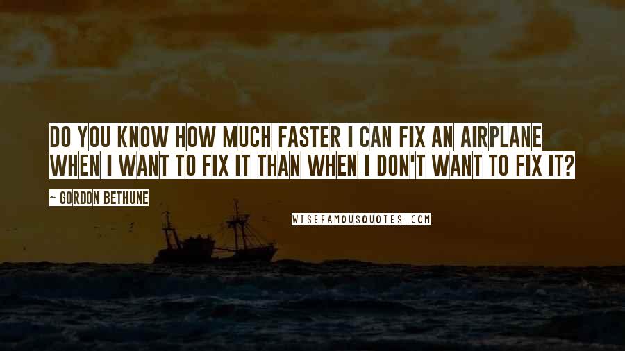 Gordon Bethune Quotes: Do you know how much faster I can fix an airplane when I want to fix it than when I don't want to fix it?