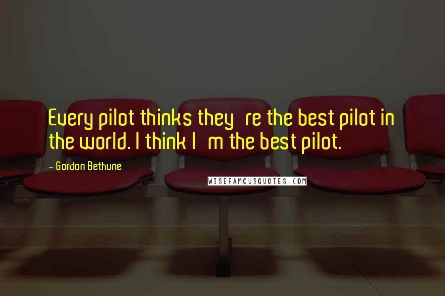 Gordon Bethune Quotes: Every pilot thinks they're the best pilot in the world. I think I'm the best pilot.