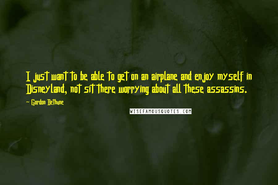 Gordon Bethune Quotes: I just want to be able to get on an airplane and enjoy myself in Disneyland, not sit there worrying about all these assassins.