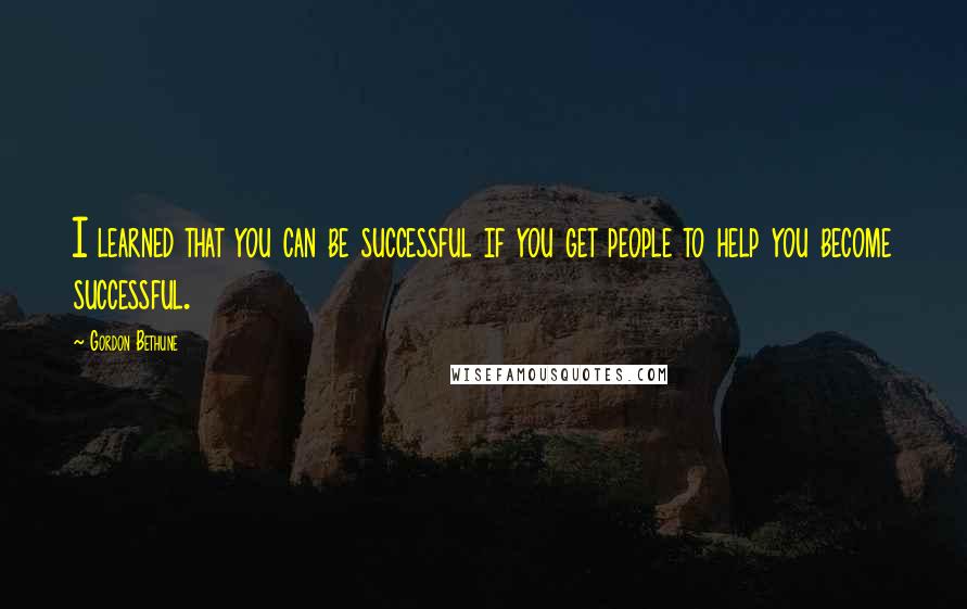 Gordon Bethune Quotes: I learned that you can be successful if you get people to help you become successful.