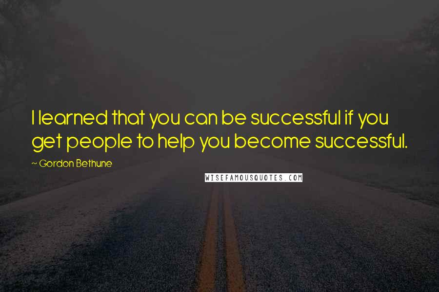 Gordon Bethune Quotes: I learned that you can be successful if you get people to help you become successful.