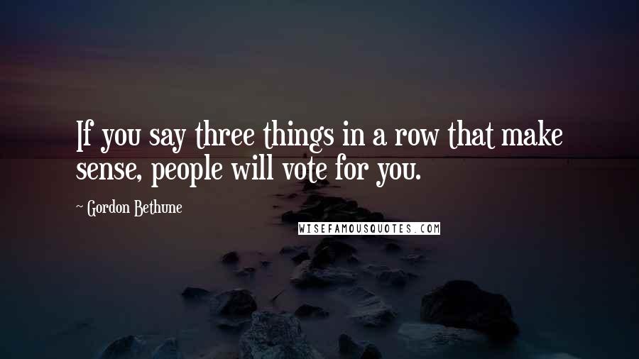 Gordon Bethune Quotes: If you say three things in a row that make sense, people will vote for you.