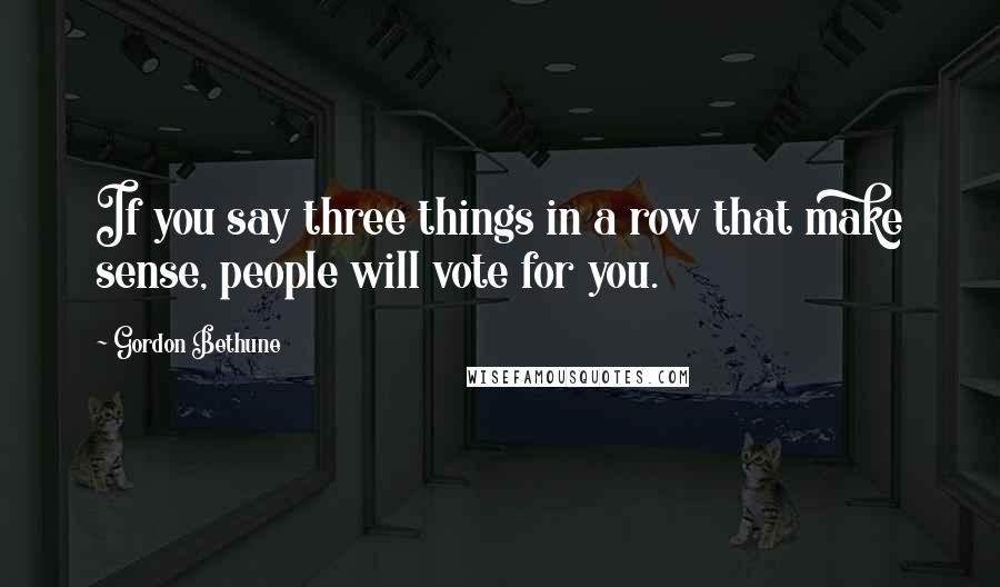 Gordon Bethune Quotes: If you say three things in a row that make sense, people will vote for you.