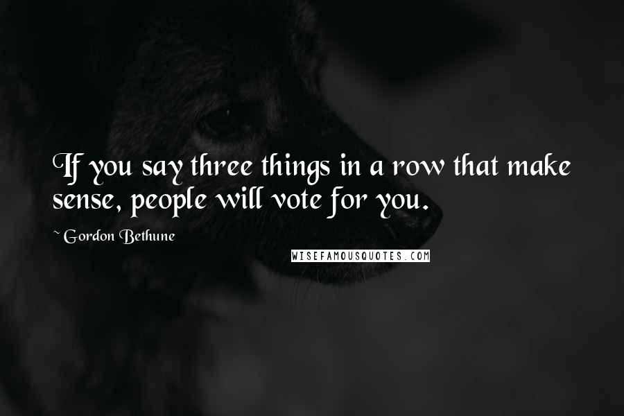 Gordon Bethune Quotes: If you say three things in a row that make sense, people will vote for you.