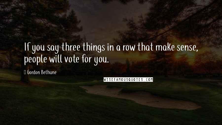 Gordon Bethune Quotes: If you say three things in a row that make sense, people will vote for you.