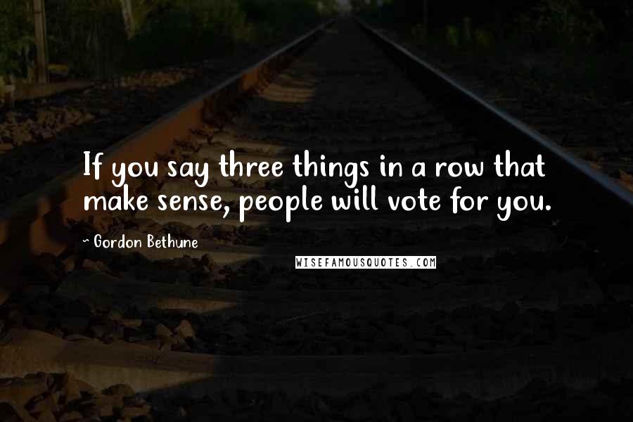 Gordon Bethune Quotes: If you say three things in a row that make sense, people will vote for you.