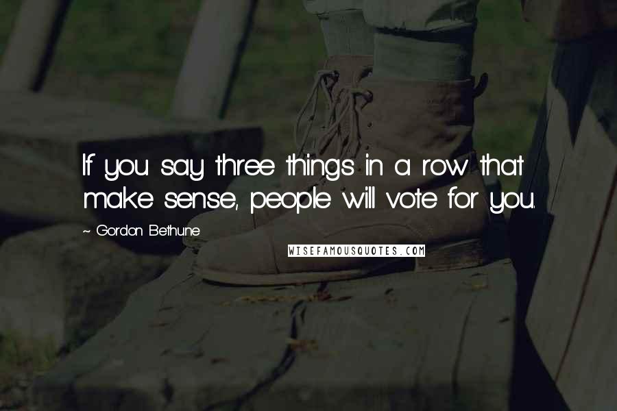 Gordon Bethune Quotes: If you say three things in a row that make sense, people will vote for you.