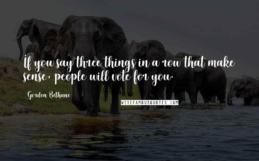 Gordon Bethune Quotes: If you say three things in a row that make sense, people will vote for you.