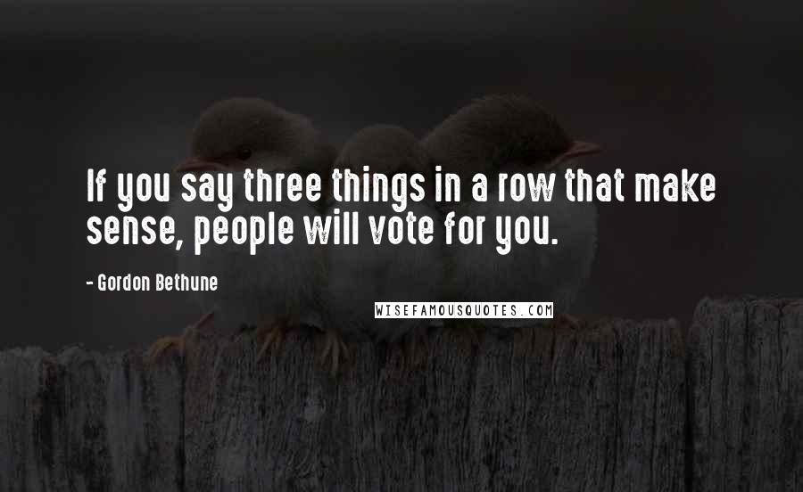 Gordon Bethune Quotes: If you say three things in a row that make sense, people will vote for you.