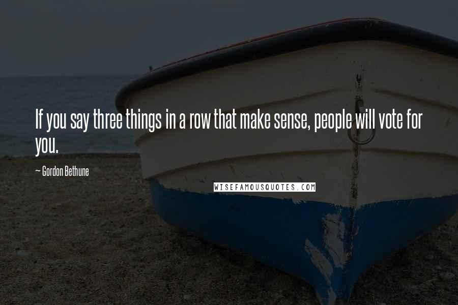 Gordon Bethune Quotes: If you say three things in a row that make sense, people will vote for you.