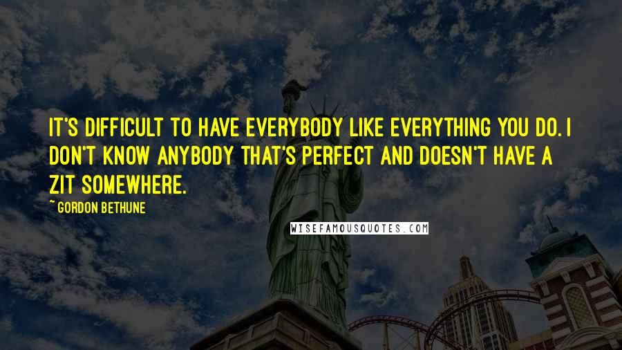 Gordon Bethune Quotes: It's difficult to have everybody like everything you do. I don't know anybody that's perfect and doesn't have a zit somewhere.