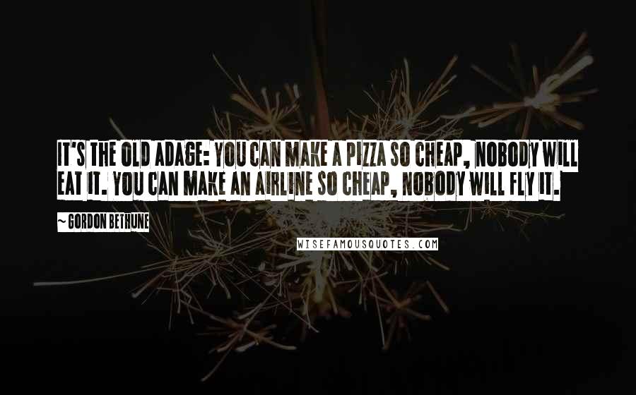 Gordon Bethune Quotes: It's the old adage: You can make a pizza so cheap, nobody will eat it. You can make an airline so cheap, nobody will fly it.