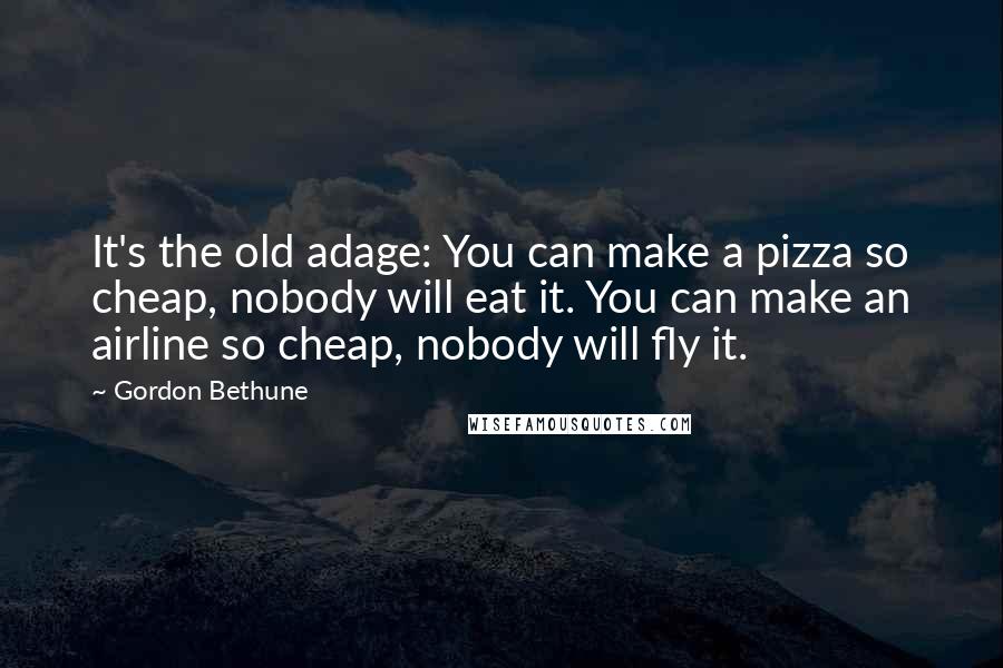 Gordon Bethune Quotes: It's the old adage: You can make a pizza so cheap, nobody will eat it. You can make an airline so cheap, nobody will fly it.