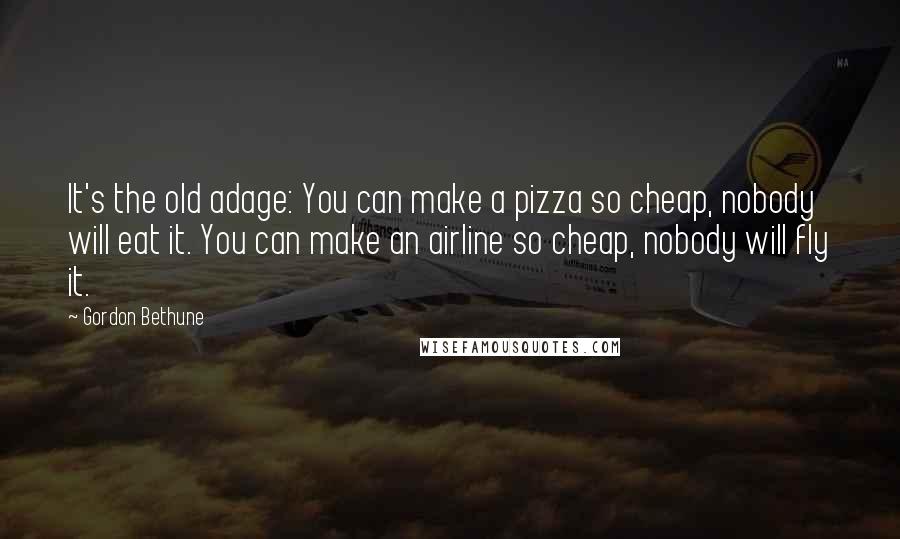 Gordon Bethune Quotes: It's the old adage: You can make a pizza so cheap, nobody will eat it. You can make an airline so cheap, nobody will fly it.