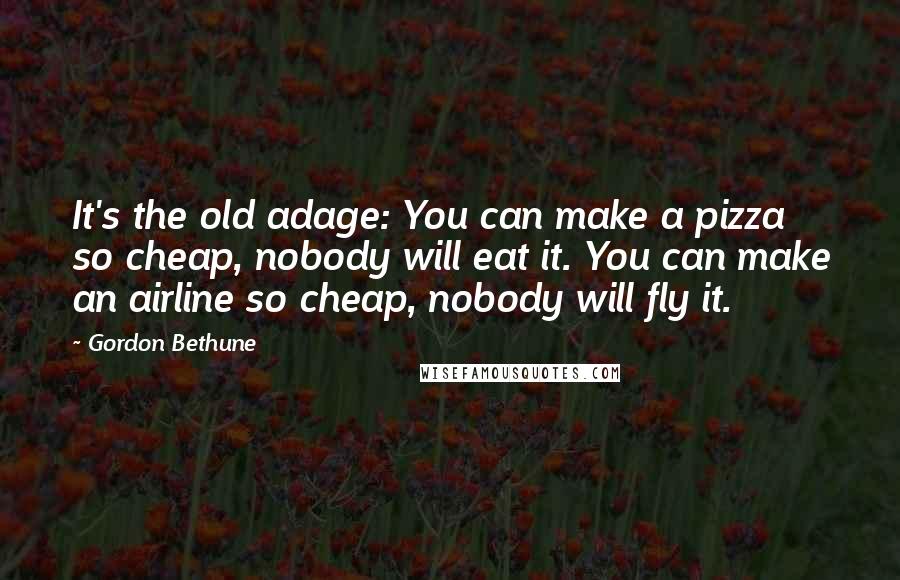 Gordon Bethune Quotes: It's the old adage: You can make a pizza so cheap, nobody will eat it. You can make an airline so cheap, nobody will fly it.