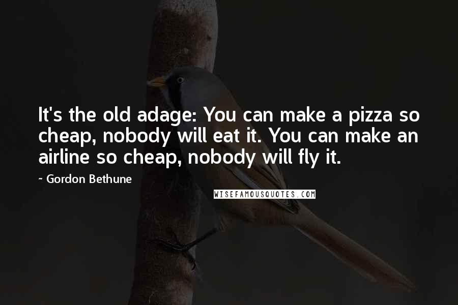 Gordon Bethune Quotes: It's the old adage: You can make a pizza so cheap, nobody will eat it. You can make an airline so cheap, nobody will fly it.