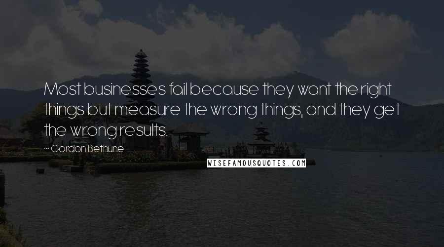 Gordon Bethune Quotes: Most businesses fail because they want the right things but measure the wrong things, and they get the wrong results.