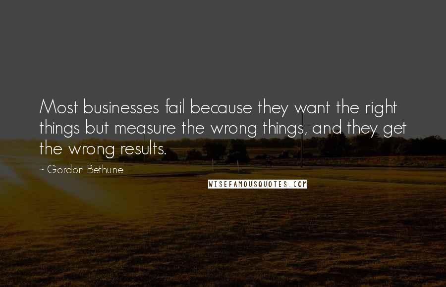 Gordon Bethune Quotes: Most businesses fail because they want the right things but measure the wrong things, and they get the wrong results.