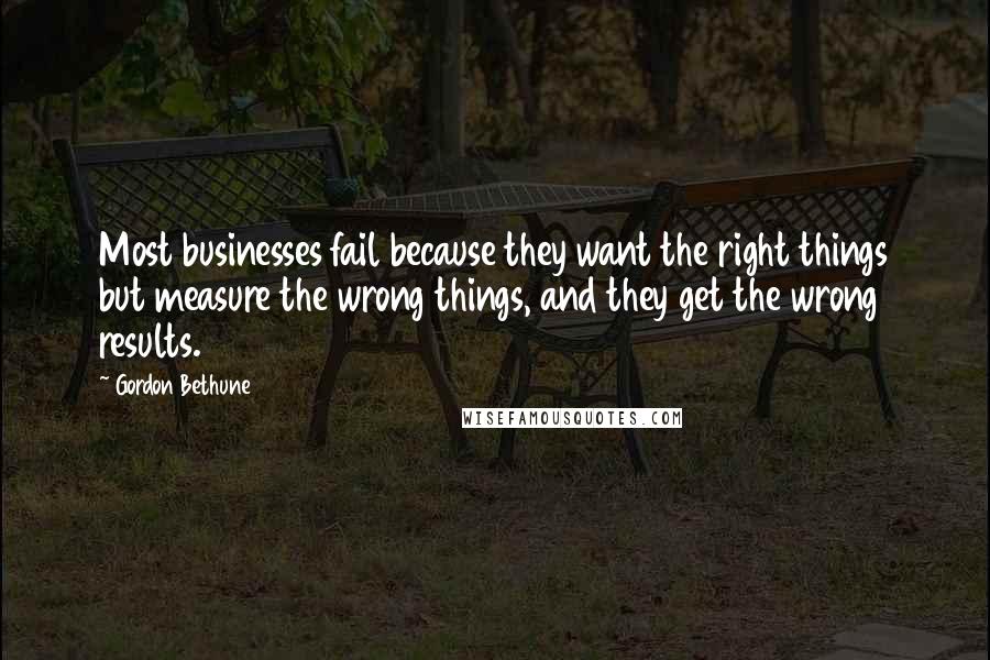 Gordon Bethune Quotes: Most businesses fail because they want the right things but measure the wrong things, and they get the wrong results.