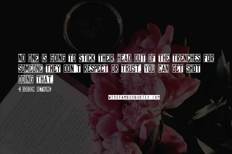 Gordon Bethune Quotes: No one is going to stick their head out of the trenches for someone they don't respect or trust. You can get shot doing that.